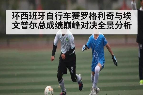 环西班牙自行车赛罗格利奇与埃文普尔总成绩巅峰对决全景分析