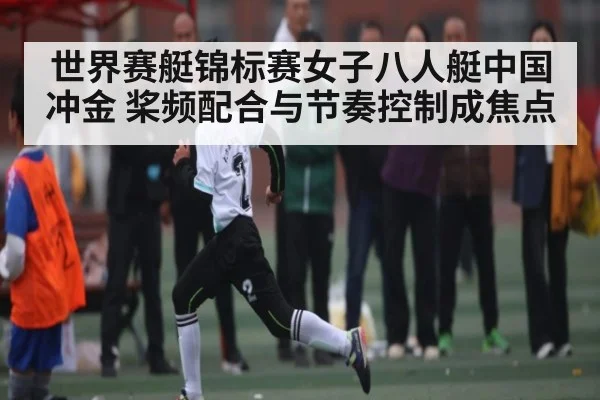 世界赛艇锦标赛女子八人艇中国冲金 桨频配合与节奏控制成焦点