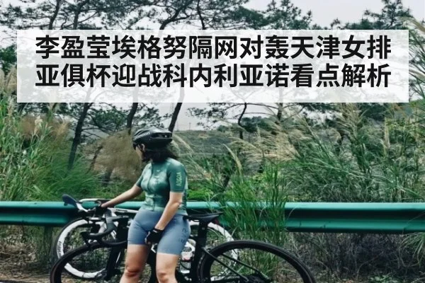 李盈莹埃格努隔网对轰天津女排亚俱杯迎战科内利亚诺看点解析