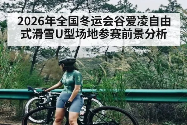2026年全国冬运会谷爱凌自由式滑雪U型场地参赛前景分析